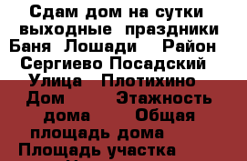 Сдам дом на сутки, выходные, праздники.Баня. Лошади. › Район ­ Сергиево Посадский › Улица ­ Плотихино › Дом ­ 15 › Этажность дома ­ 1 › Общая площадь дома ­ 75 › Площадь участка ­ 20 › Цена ­ 2 500 - Московская обл., Сергиево-Посадский р-н, Плотихино д. Недвижимость » Дома, коттеджи, дачи аренда   